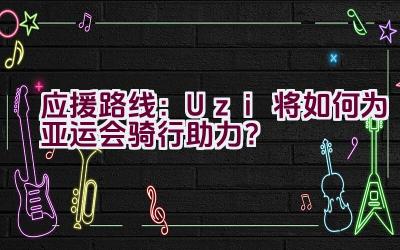 “应援路线：Uzi将如何为亚运会骑行助力？”插图