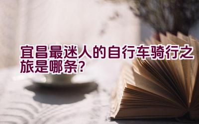 宜昌最迷人的自行车骑行之旅是哪条？插图