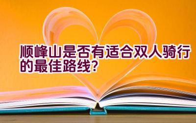 顺峰山是否有适合双人骑行的最佳路线？插图