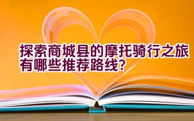 探索商城县的摩托骑行之旅有哪些推荐路线？插图