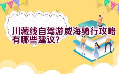 川藏线自驾游威海骑行攻略有哪些建议？插图