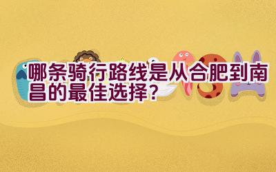 哪条骑行路线是从合肥到南昌的最佳选择？插图