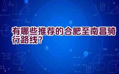 有哪些推荐的合肥至南昌骑行路线？插图