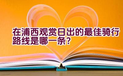 在浦西观赏日出的最佳骑行路线是哪一条？插图