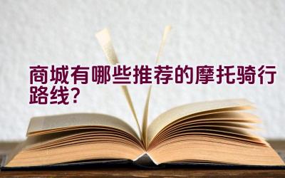 商城有哪些推荐的摩托骑行路线？插图