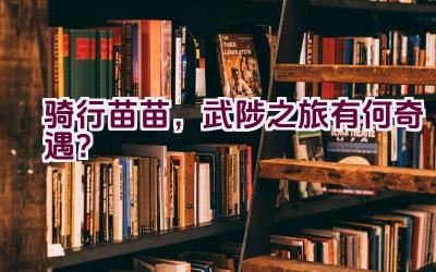 “骑行苗苗，武陟之旅有何奇遇？”插图