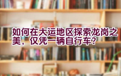 “如何在大运地区探索龙岗之美，仅凭一辆自行车？”插图