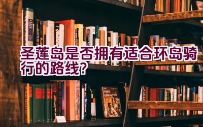 圣莲岛是否拥有适合环岛骑行的路线？插图