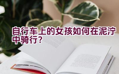 自行车上的女孩如何在泥泞中骑行？插图