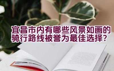 宜昌市内有哪些风景如画的骑行路线被誉为最佳选择？插图