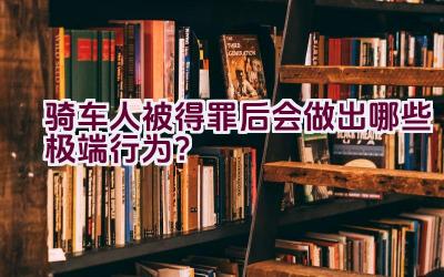 骑车人被得罪后会做出哪些极端行为？插图