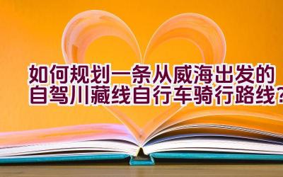 如何规划一条从威海出发的自驾川藏线自行车骑行路线？插图