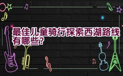 最佳儿童骑行探索西湖路线有哪些？插图