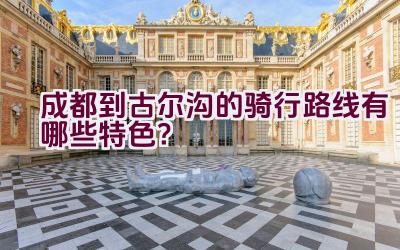 成都到古尔沟的骑行路线有哪些特色？插图