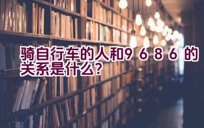 骑自行车的人和9686的关系是什么？插图