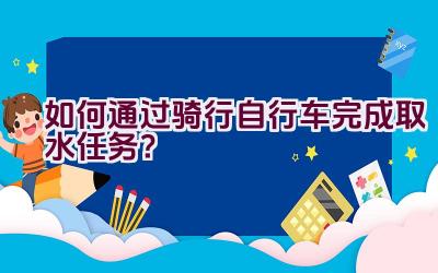 如何通过骑行自行车完成取水任务？插图