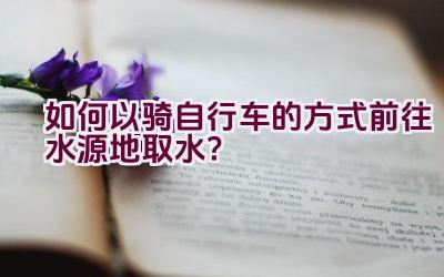 如何以骑自行车的方式前往水源地取水？插图