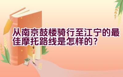 从南京鼓楼骑行至江宁的最佳摩托路线是怎样的？插图