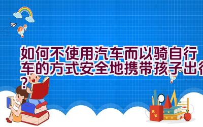 如何不使用汽车而以骑自行车的方式安全地携带孩子出行？插图