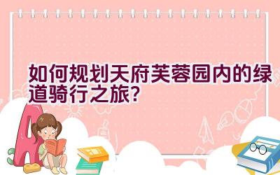 如何规划天府芙蓉园内的绿道骑行之旅？插图