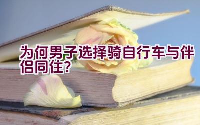 为何男子选择骑自行车与伴侣同住？插图