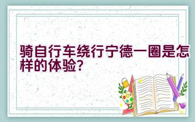 骑自行车绕行宁德一圈是怎样的体验？插图